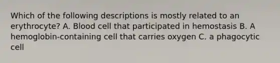 Which of the following descriptions is mostly related to an erythrocyte? A. Blood cell that participated in hemostasis B. A hemoglobin-containing cell that carries oxygen C. a phagocytic cell