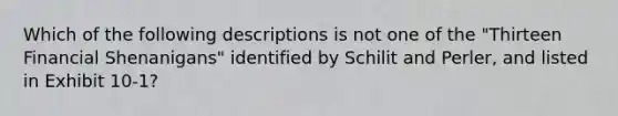 Which of the following descriptions is not one of the "Thirteen Financial Shenanigans" identified by Schilit and Perler, and listed in Exhibit 10-1?