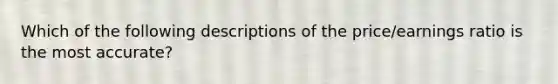 Which of the following descriptions of the price/earnings ratio is the most accurate?