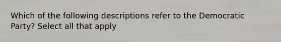 Which of the following descriptions refer to the Democratic Party? Select all that apply