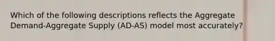 Which of the following descriptions reflects the Aggregate Demand-Aggregate Supply (AD-AS) model most accurately?