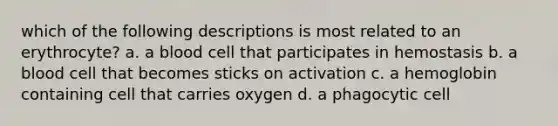 which of the following descriptions is most related to an erythrocyte? a. a blood cell that participates in hemostasis b. a blood cell that becomes sticks on activation c. a hemoglobin containing cell that carries oxygen d. a phagocytic cell