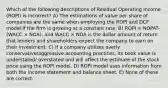 Which of the following descriptions of Residual Operating Income (ROPI) is incorrect? A) The estimations of value per share of companies are the same when employing the ROPI and DCF model if the firm is growing at a constant rate. B) ROPI = NOPAT- (WACC × NOA), and WACC × NOA is the dollar amount of return that lenders and shareholders expect the company to earn on their investment. C) If a company utilizes overly conservative/aggressive accounting practices, its book value is understated/ overstated and will affect the estimate of the stock price using the ROPI model. D) ROPI model uses information from both the income statement and balance sheet. E) None of these are correct.