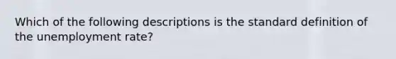 Which of the following descriptions is the standard definition of the unemployment rate?