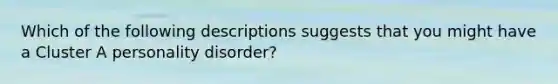 Which of the following descriptions suggests that you might have a Cluster A personality disorder?