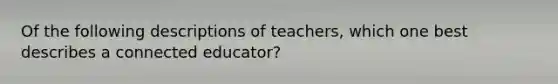 Of the following descriptions of teachers, which one best describes a connected educator?