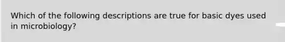 Which of the following descriptions are true for basic dyes used in microbiology?