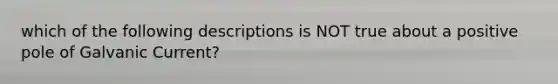 which of the following descriptions is NOT true about a positive pole of Galvanic Current?