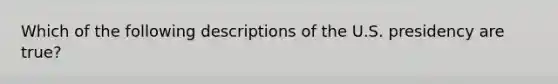 Which of the following descriptions of the U.S. presidency are true?