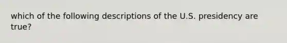 which of the following descriptions of the U.S. presidency are true?