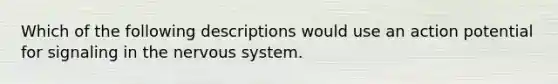 Which of the following descriptions would use an action potential for signaling in the <a href='https://www.questionai.com/knowledge/kThdVqrsqy-nervous-system' class='anchor-knowledge'>nervous system</a>.