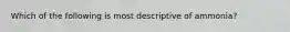 Which of the following is most descriptive of ammonia?