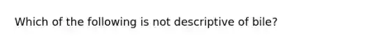 Which of the following is not descriptive of bile?