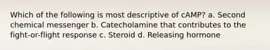 Which of the following is most descriptive of cAMP? a. Second chemical messenger b. Catecholamine that contributes to the fight-or-flight response c. Steroid d. Releasing hormone