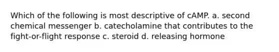 Which of the following is most descriptive of cAMP. a. second chemical messenger b. catecholamine that contributes to the fight-or-flight response c. steroid d. releasing hormone