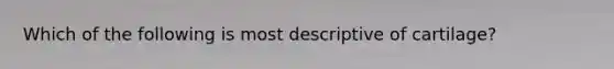 Which of the following is most descriptive of cartilage?