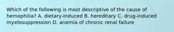 Which of the following is most descriptive of the cause of hemophilia? A. dietary-induced B. hereditary C. drug-induced myelosuppression D. anemia of chronic renal failure