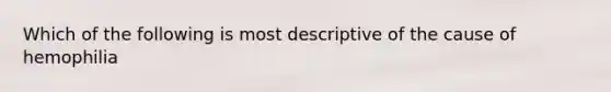 Which of the following is most descriptive of the cause of hemophilia