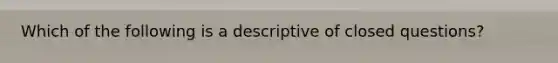 Which of the following is a descriptive of closed questions?