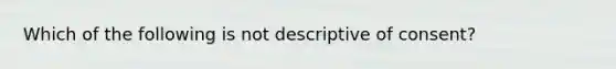 Which of the following is not descriptive of consent?