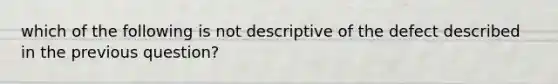 which of the following is not descriptive of the defect described in the previous question?