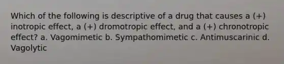 Which of the following is descriptive of a drug that causes a (+) inotropic effect, a (+) dromotropic effect, and a (+) chronotropic effect? a. Vagomimetic b. Sympathomimetic c. Antimuscarinic d. Vagolytic