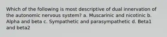 Which of the following is most descriptive of dual innervation of the autonomic nervous system? a. Muscarinic and nicotinic b. Alpha and beta c. Sympathetic and parasympathetic d. Beta1 and beta2