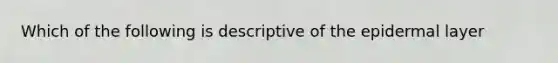 Which of the following is descriptive of the epidermal layer