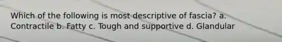 Which of the following is most descriptive of fascia? a. Contractile b. Fatty c. Tough and supportive d. Glandular