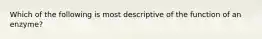 Which of the following is most descriptive of the function of an enzyme?