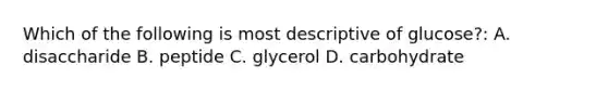 Which of the following is most descriptive of glucose?: A. disaccharide B. peptide C. glycerol D. carbohydrate