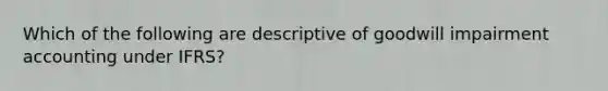 Which of the following are descriptive of goodwill impairment accounting under IFRS?