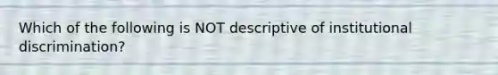 Which of the following is NOT descriptive of institutional discrimination?