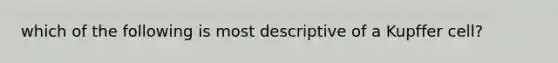 which of the following is most descriptive of a Kupffer cell?