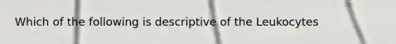 Which of the following is descriptive of the Leukocytes