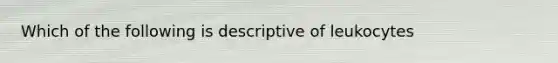 Which of the following is descriptive of leukocytes