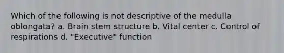 Which of the following is not descriptive of the medulla oblongata? a. Brain stem structure b. Vital center c. Control of respirations d. "Executive" function