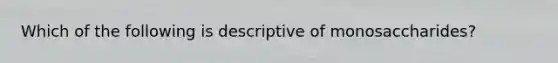 Which of the following is descriptive of monosaccharides?