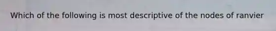 Which of the following is most descriptive of the nodes of ranvier