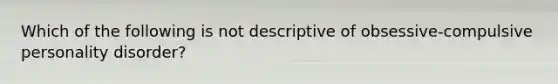 Which of the following is not descriptive of obsessive-compulsive personality disorder?