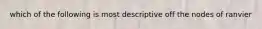 which of the following is most descriptive off the nodes of ranvier