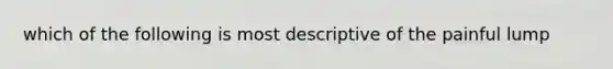 which of the following is most descriptive of the painful lump