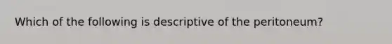 Which of the following is descriptive of the peritoneum?