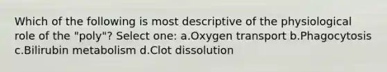 Which of the following is most descriptive of the physiological role of the "poly"? Select one: a.Oxygen transport b.Phagocytosis c.Bilirubin metabolism d.Clot dissolution