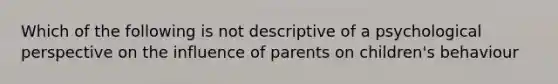 Which of the following is not descriptive of a psychological perspective on the influence of parents on children's behaviour