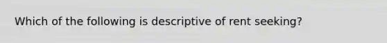 Which of the following is descriptive of rent seeking?