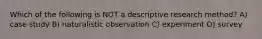 Which of the following is NOT a descriptive research method? A) case study B) naturalistic observation C) experiment D) survey