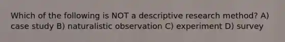 Which of the following is NOT a descriptive research method? A) case study B) naturalistic observation C) experiment D) survey