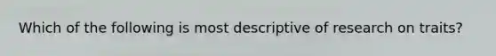 Which of the following is most descriptive of research on traits?