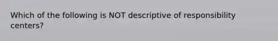 Which of the following is NOT descriptive of responsibility centers?